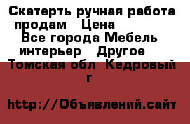 Скатерть ручная работа продам › Цена ­ 10 000 - Все города Мебель, интерьер » Другое   . Томская обл.,Кедровый г.
